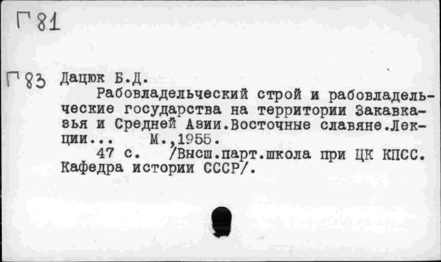 ﻿Г8І
П25 Дачюк б.д.
Рабовладельческий строй и рабовладельческие государства на территории Закавказья и Средней Азии.Восточные славяне.Лекции ... М.,1955.
47 с.	/Высш.парт.школа при ЦК КПСС.
Кафедра истории СССР/.